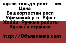 кукла тильда рост 25 см › Цена ­ 2 500 - Башкортостан респ., Уфимский р-н, Уфа г. Хобби. Ручные работы » Куклы и игрушки   